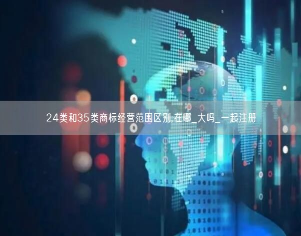 24类和35类商标经营范围区别,在哪_大吗_一起注册