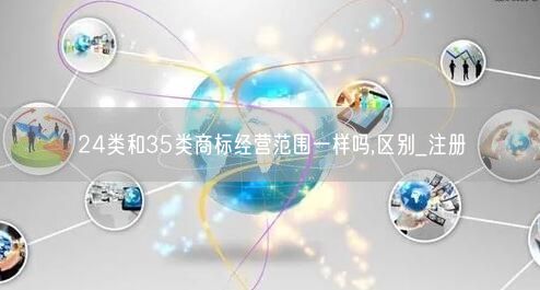 24类和35类商标经营范围一样吗,区别_注册