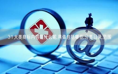 31大类商标内容是什么呢,具体包括哪些,分类目录,范围