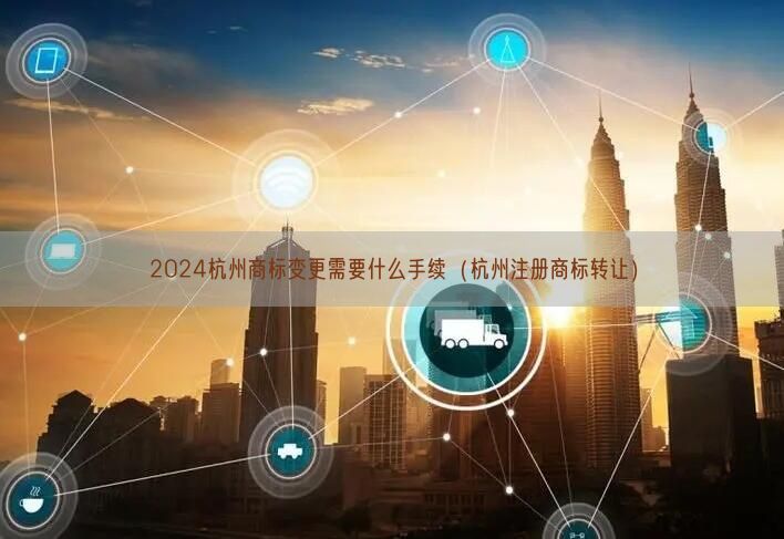 2024杭州商标变更需要什么手续（杭州注册商标转让）