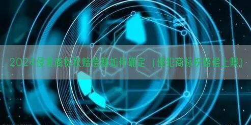 2024侵害商标权赔偿额如何确定（侵犯商标权赔偿上限）