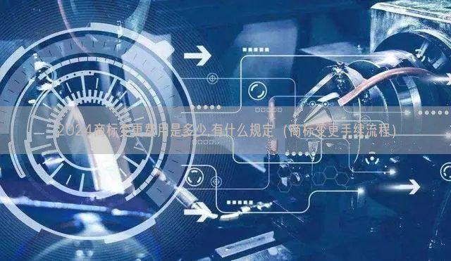 2024商标变更费用是多少,有什么规定（商标变更手续流程）