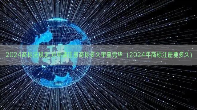 2024商标法规定,对申请注册商标多久审查完毕（2024年商标注册要多久）