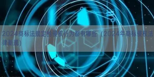 2024商标法规定的侵权行为都有哪些（2024年商标侵权法律新规）