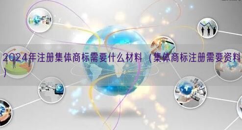 2024年注册集体商标需要什么材料（集体商标注册需要资料）