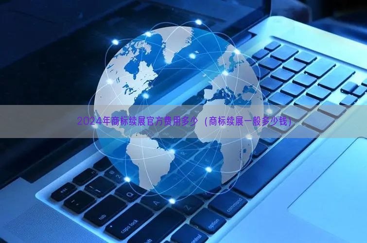 2024年商标续展官方费用多少（商标续展一般多少钱）