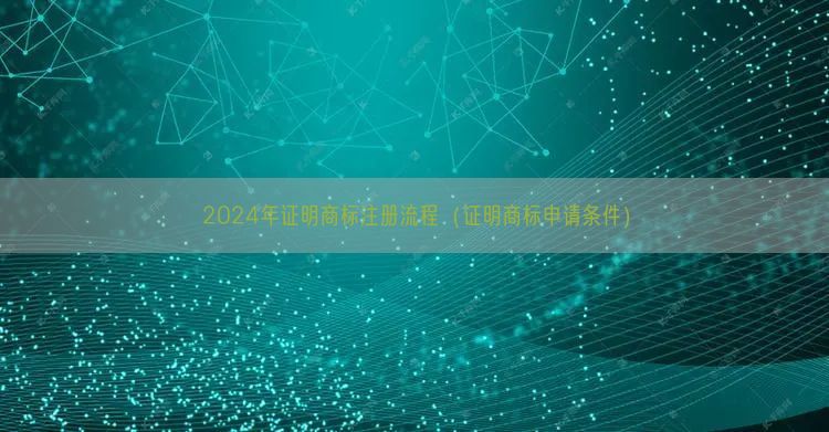 2024年证明商标注册流程（证明商标申请条件）