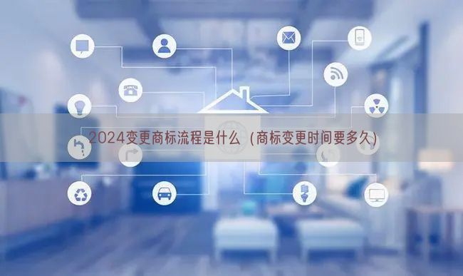 2024变更商标流程是什么（商标变更时间要多久）