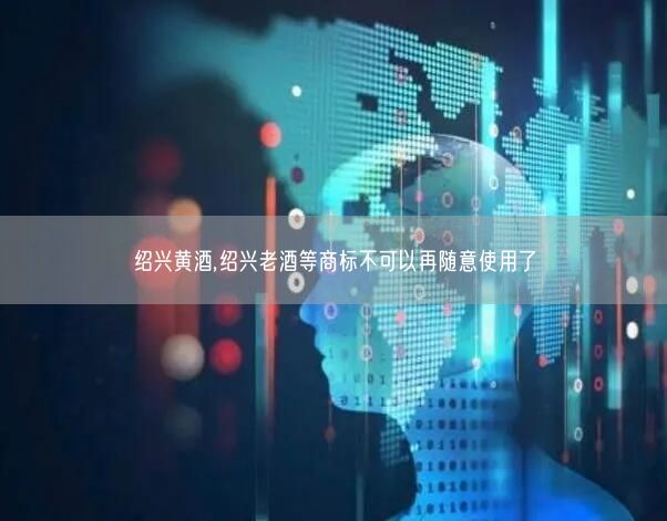 绍兴黄酒,绍兴老酒等商标不可以再随意使用了