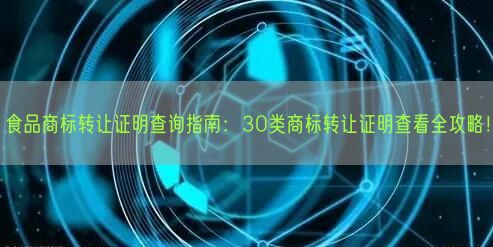 食品商标转让证明查询指南：30类商标转让证明查看全攻略！