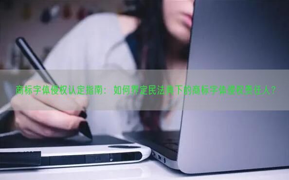 商标字体侵权认定指南：如何界定民法典下的商标字体侵权责任人？