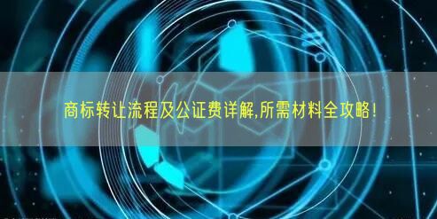 商标转让流程及公证费详解,所需材料全攻略！