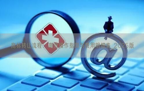 商标转让流程：高效操作指南与费用明细表_2025版